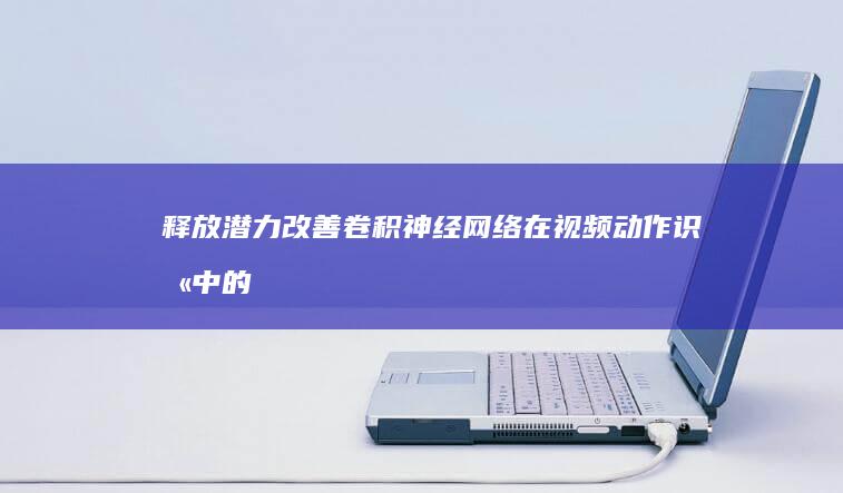 释放潜力：改善卷积神经网络在视频动作识别中的性能